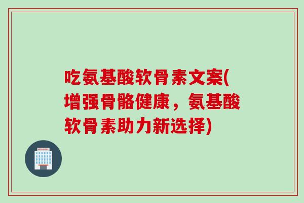 吃氨基酸软骨素文案(增强骨骼健康，氨基酸软骨素助力新选择)