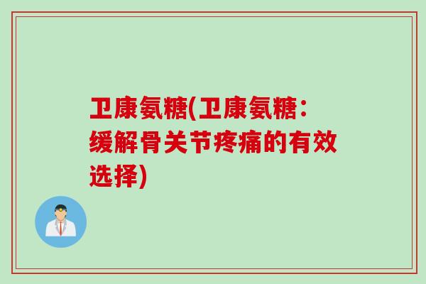 卫康氨糖(卫康氨糖：缓解骨关节疼痛的有效选择)