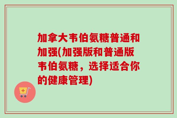 加拿大韦伯氨糖普通和加强(加强版和普通版韦伯氨糖，选择适合你的健康管理)