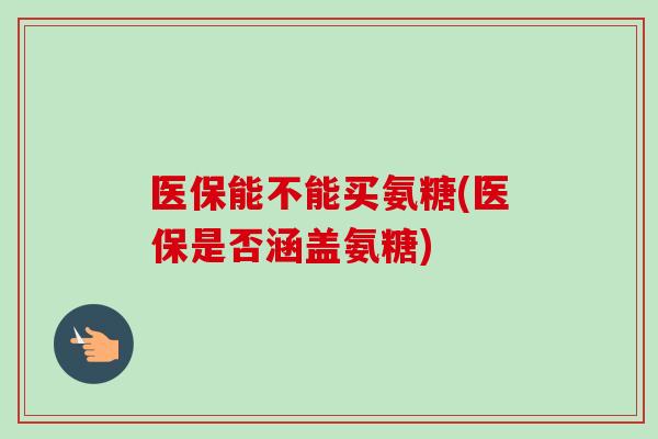 医保能不能买氨糖(医保是否涵盖氨糖) 医保能不能买氨糖(医保是否涵盖氨糖)