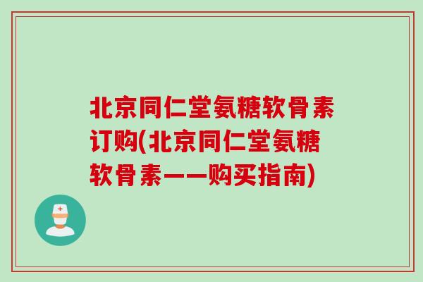 北京同仁堂氨糖软骨素订购(北京同仁堂氨糖软骨素——购买指南)