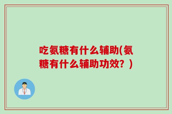 吃氨糖有什么辅助(氨糖有什么辅助功效？)