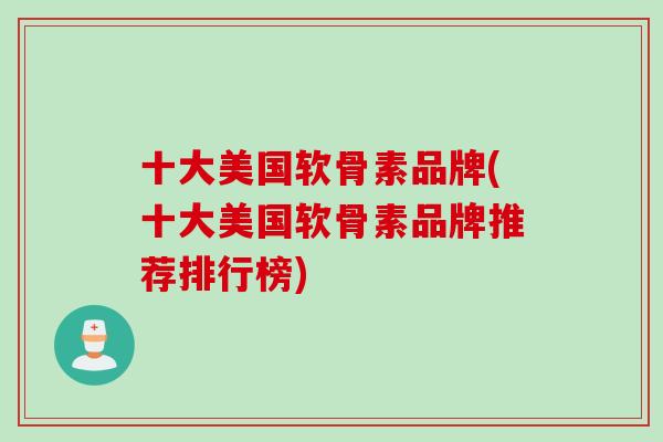 十大美国软骨素品牌(十大美国软骨素品牌推荐排行榜)