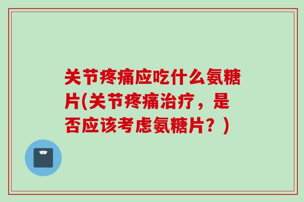 关节应吃什么氨糖片(关节,是否应该考虑氨糖片?) 关节应吃什么氨糖片(关节,是否应该考虑氨糖片?)