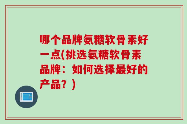 哪个品牌氨糖软骨素好一点(挑选氨糖软骨素品牌：如何选择最好的产品？)