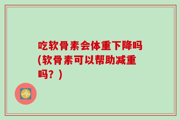吃软骨素会体重下降吗(软骨素可以帮助减重吗？)