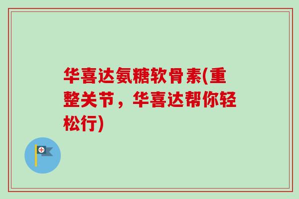 华喜达氨糖软骨素(重整关节，华喜达帮你轻松行)
