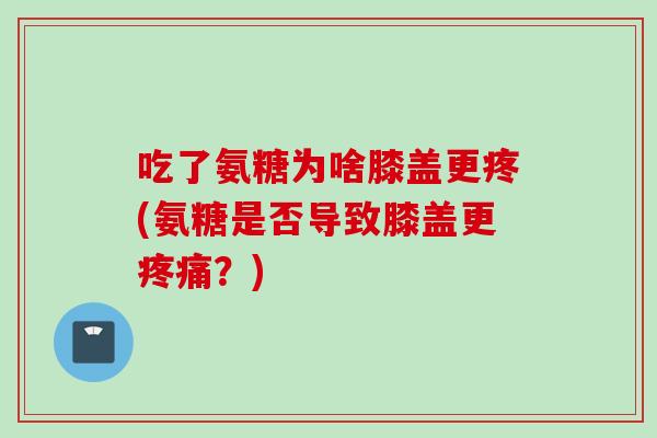 吃了氨糖为啥膝盖更疼(氨糖是否导致膝盖更疼痛？)