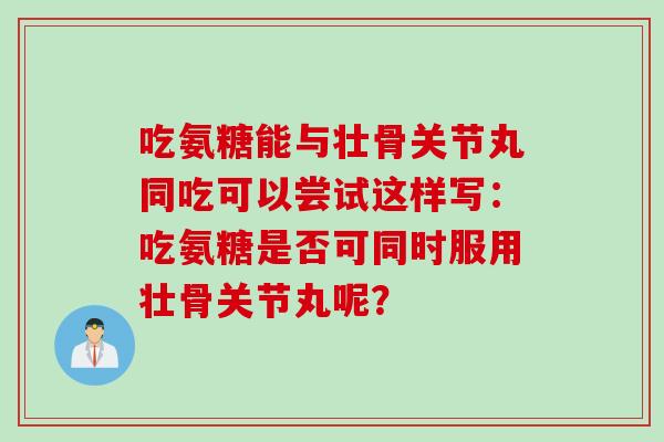 吃氨糖能与壮骨关节丸同吃可以尝试这样写：吃氨糖是否可同时服用壮骨关节丸呢？