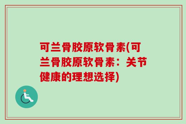 可兰骨胶原软骨素(可兰骨胶原软骨素：关节健康的理想选择)