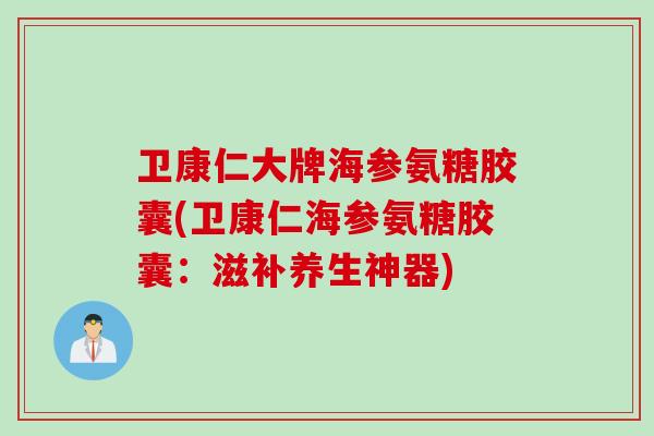 卫康仁大牌海参氨糖胶囊(卫康仁海参氨糖胶囊：滋补养生神器)