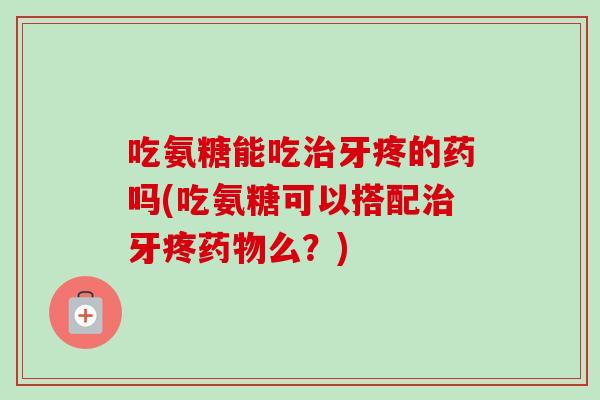 吃氨糖能吃牙疼的药吗(吃氨糖可以搭配牙疼么?) 吃氨糖能吃牙疼的药吗(吃氨糖可以搭配牙疼么?)