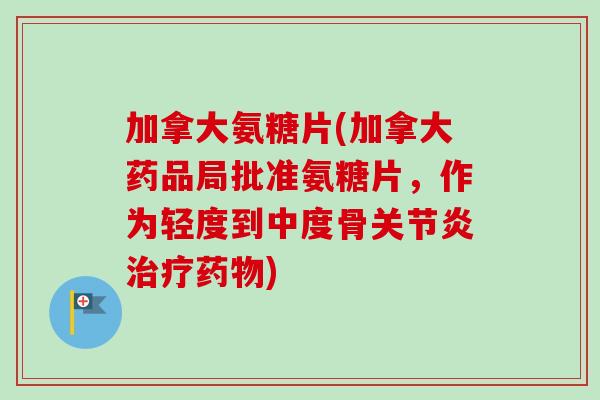加拿大氨糖片(加拿大药品局批准氨糖片，作为轻度到中度骨关节炎治疗药物)
