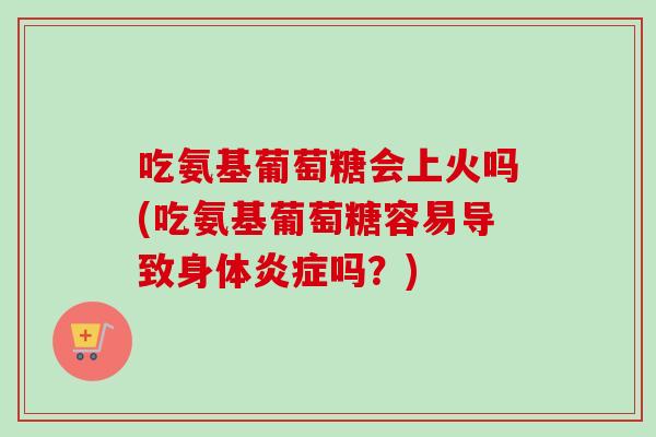吃氨基葡萄糖会上火吗(吃氨基葡萄糖容易导致身体炎症吗？)