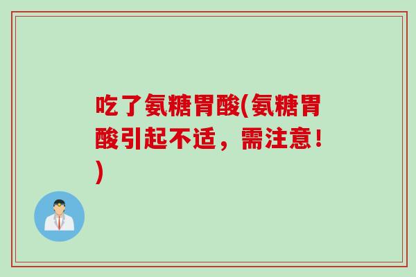 吃了氨糖胃酸(氨糖胃酸引起不适，需注意！)