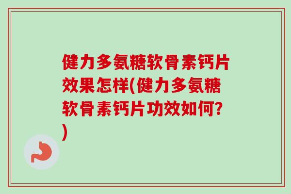 健力多氨糖软骨素钙片效果怎样(健力多氨糖软骨素钙片功效如何？)