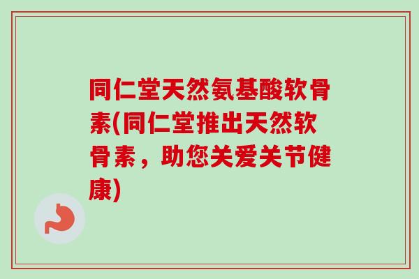 同仁堂天然氨基酸软骨素(同仁堂推出天然软骨素，助您关爱关节健康)