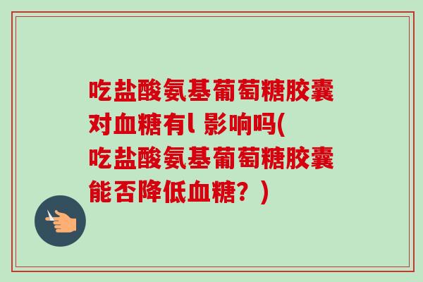 吃盐酸氨基葡萄糖胶囊对血糖有l 影响吗(吃盐酸氨基葡萄糖胶囊能否降低血糖？)