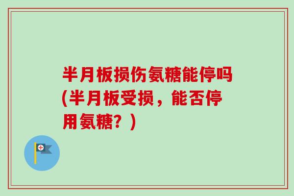 半月板损伤氨糖能停吗(半月板受损，能否停用氨糖？)