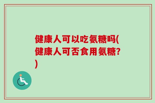 健康人可以吃氨糖吗(健康人可否食用氨糖？)