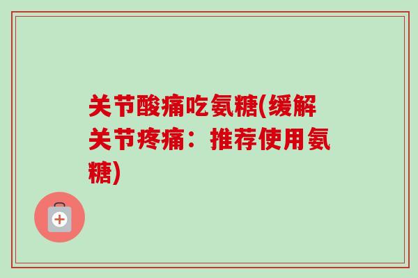 关节酸痛吃氨糖(缓解关节疼痛：推荐使用氨糖)