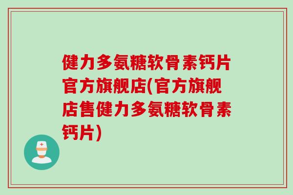健力多氨糖软骨素钙片官方旗舰店(官方旗舰店售健力多氨糖软骨素钙片)