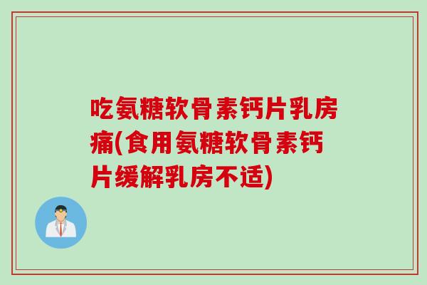 吃氨糖软骨素钙片乳房痛(食用氨糖软骨素钙片缓解乳房不适)