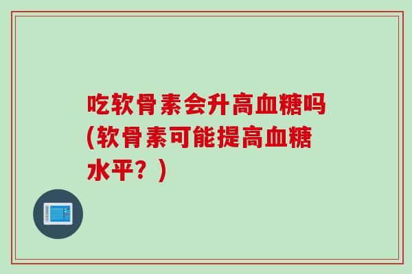 吃软骨素会升高血糖吗(软骨素可能提高血糖水平？)