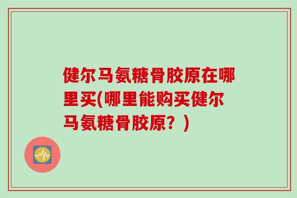 健尔马氨糖骨胶原在哪里买(哪里能购买健尔马氨糖骨胶原？)