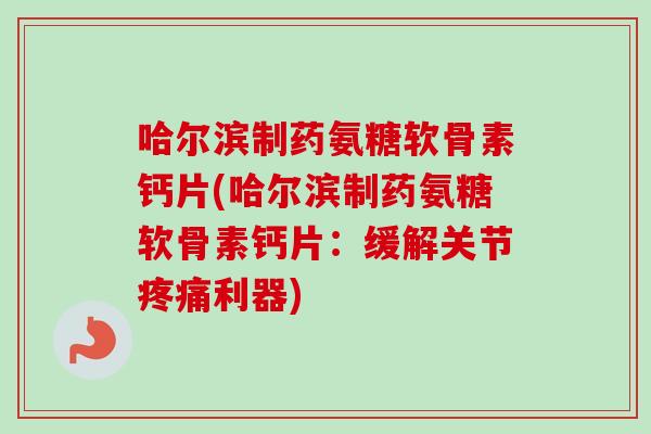哈尔滨制药氨糖软骨素钙片(哈尔滨制药氨糖软骨素钙片：缓解关节疼痛利器)