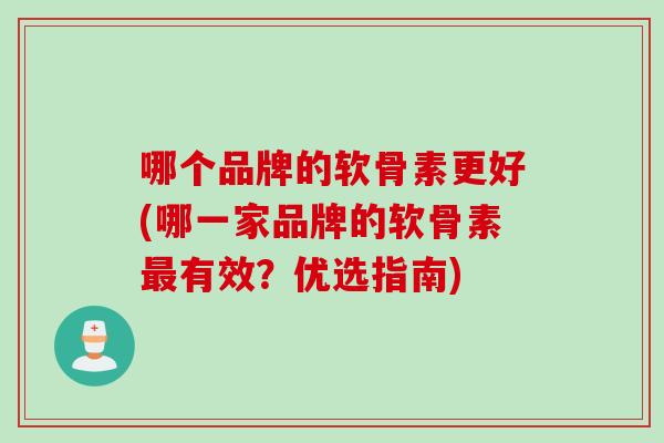 哪个品牌的软骨素更好(哪一家品牌的软骨素最有效？优选指南)