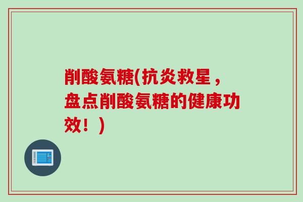 削酸氨糖(抗炎救星，盘点削酸氨糖的健康功效！)