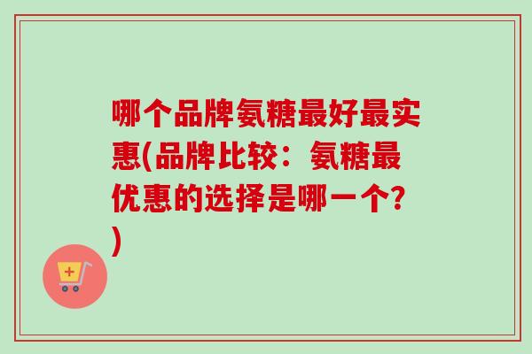 哪个品牌氨糖最好最实惠(品牌比较：氨糖最优惠的选择是哪一个？)