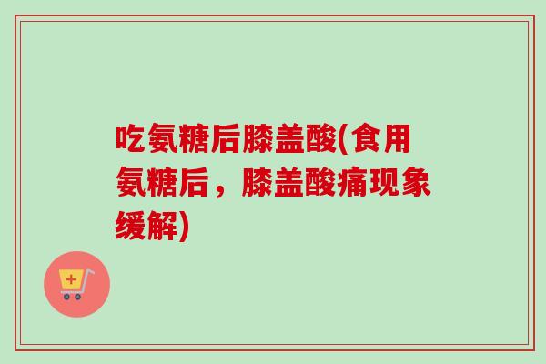 吃氨糖后膝盖酸(食用氨糖后，膝盖酸痛现象缓解)
