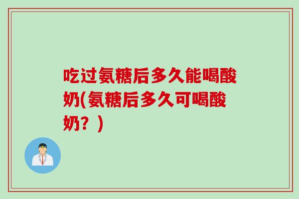 吃过氨糖后多久能喝酸奶(氨糖后多久可喝酸奶？)