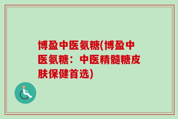 博盈中医氨糖(博盈中医氨糖：中医精髓糖皮肤保健首选)