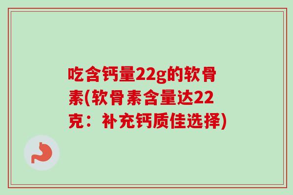 吃含钙量22g的软骨素(软骨素含量达22克：补充钙质佳选择)