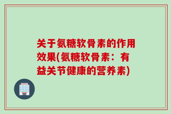 关于氨糖软骨素的作用效果(氨糖软骨素：有益关节健康的营养素)