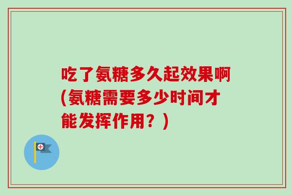 吃了氨糖多久起效果啊(氨糖需要多少时间才能发挥作用？)
