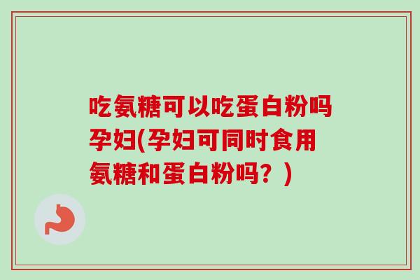 吃氨糖可以吃蛋白粉吗孕妇(孕妇可同时食用氨糖和蛋白粉吗？)