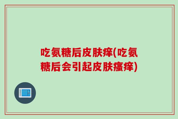 吃氨糖后皮肤痒(吃氨糖后会引起皮肤瘙痒)