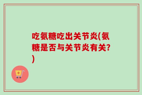 吃氨糖吃出关节炎(氨糖是否与关节炎有关？)