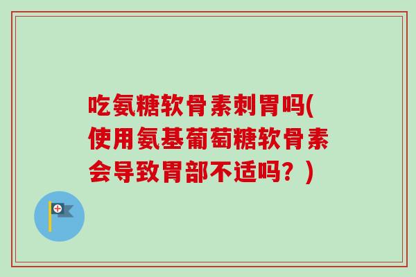 吃氨糖软骨素刺胃吗(使用氨基葡萄糖软骨素会导致胃部不适吗?) 吃氨糖软骨素刺胃吗(使用氨基葡萄糖软骨素会导致胃部不适吗?)