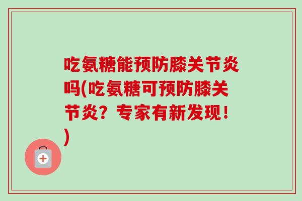 吃氨糖能预防膝关节炎吗(吃氨糖可预防膝关节炎？专家有新发现！)