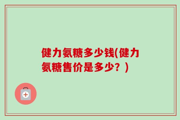 健力氨糖多少钱(健力氨糖售价是多少？)