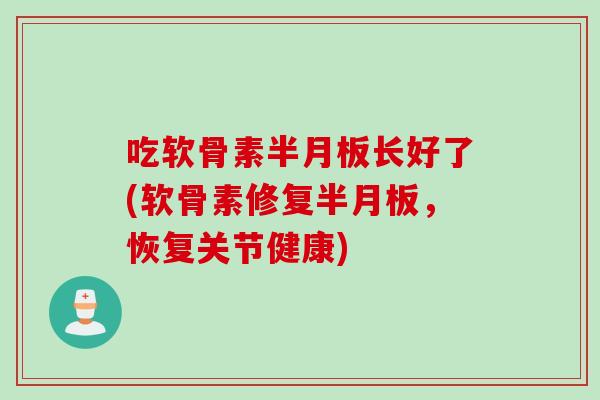 吃软骨素半月板长好了(软骨素修复半月板，恢复关节健康)