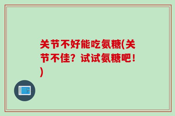 关节不好能吃氨糖(关节不佳？试试氨糖吧！)