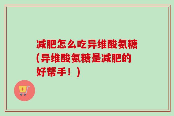 减肥怎么吃异维酸氨糖(异维酸氨糖是减肥的好帮手！)