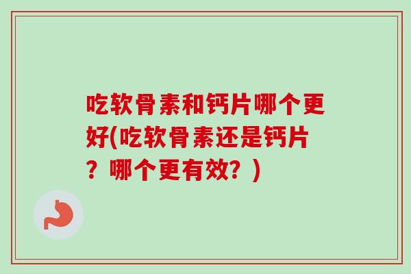 吃软骨素和钙片哪个更好(吃软骨素还是钙片？哪个更有效？)
