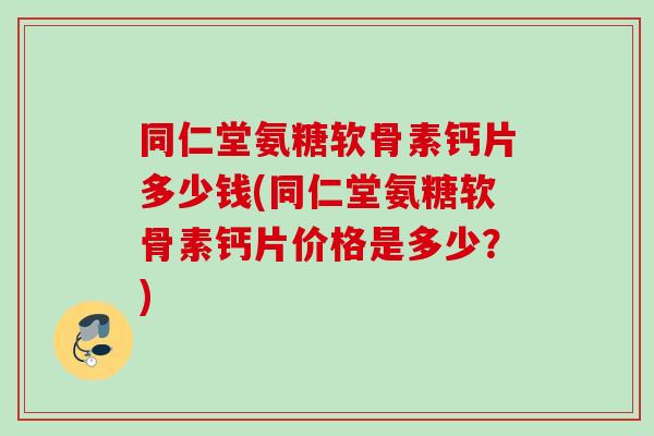 同仁堂氨糖软骨素钙片多少钱(同仁堂氨糖软骨素钙片价格是多少？)